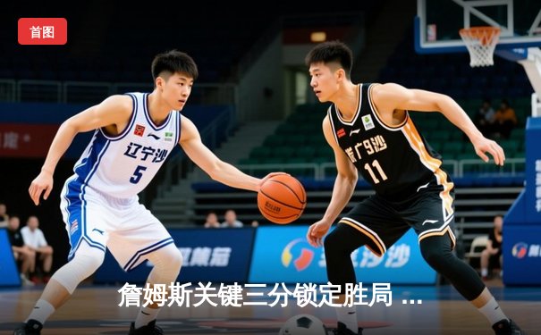 詹姆斯关键三分锁定胜局 湖人加时逆转掘金终结十一连败