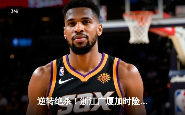 逆转绝杀！浙江广厦加时险胜广东宏远，胡金秋35+18主宰内线 - 3