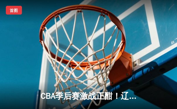 CBA季后赛激战正酣！辽宁本钢加时险胜广东宏远 赵继伟砍下35分创生涯新高