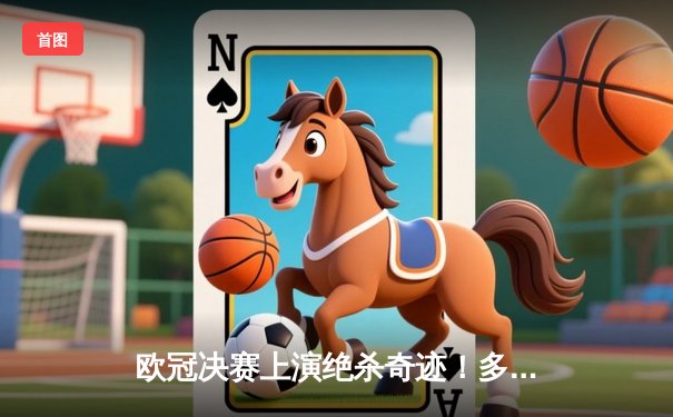 欧冠决赛上演绝杀奇迹！多特蒙德2-1逆转皇马夺冠