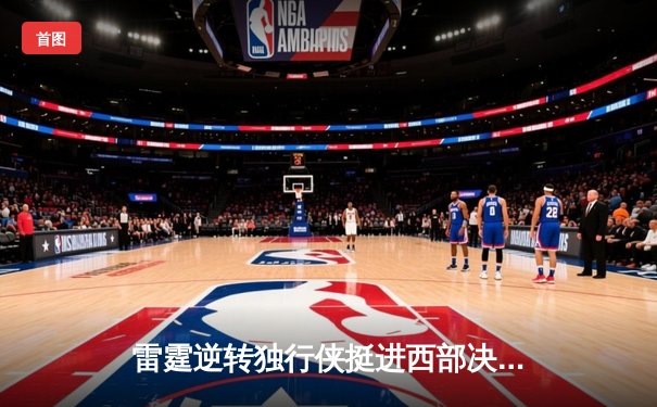 雷霆逆转独行侠挺进西部决赛，亚历山大36分率队完成17分大逆转