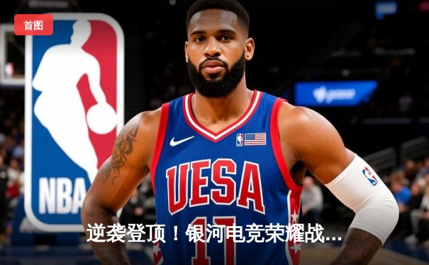 逆袭登顶！银河电竞荣耀战队问鼎《巅峰英雄》全球总决赛