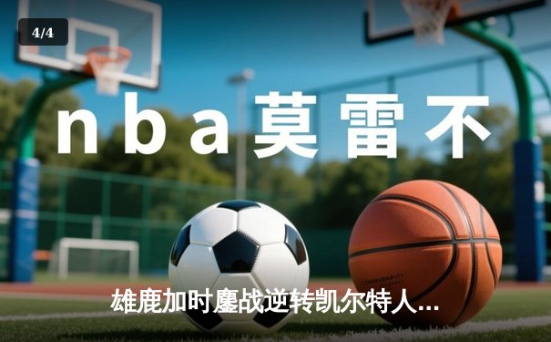 雄鹿加时鏖战逆转凯尔特人 字母哥44分统治攻防两端 - 4