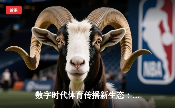 数字时代体育传播新生态：专业体育新闻网如何重塑用户互动体验