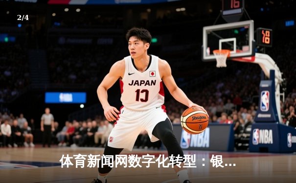体育新闻网数字化转型：银河电子平台的媒介融合与用户连接 - 2