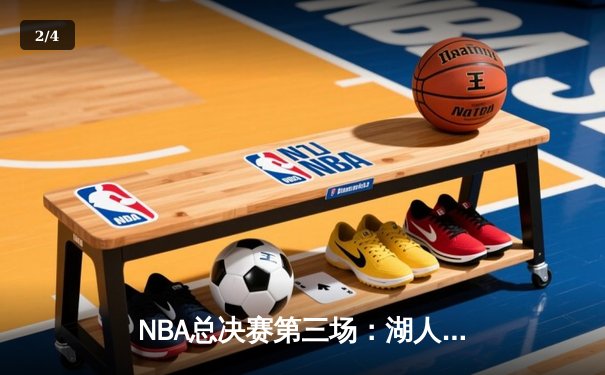 NBA总决赛第三场：湖人逆转取胜，詹姆斯关键发挥带队夺赛点 - 2