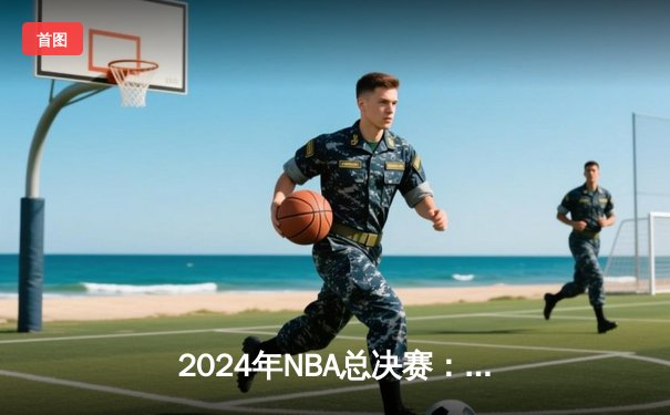 2024年NBA总决赛：凯尔特人主场力克独行侠，塔图姆狂砍31分率队先拔头筹