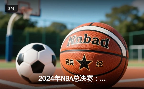 2024年NBA总决赛：凯尔特人主场力克独行侠，塔图姆狂砍31分率队先拔头筹 - 3