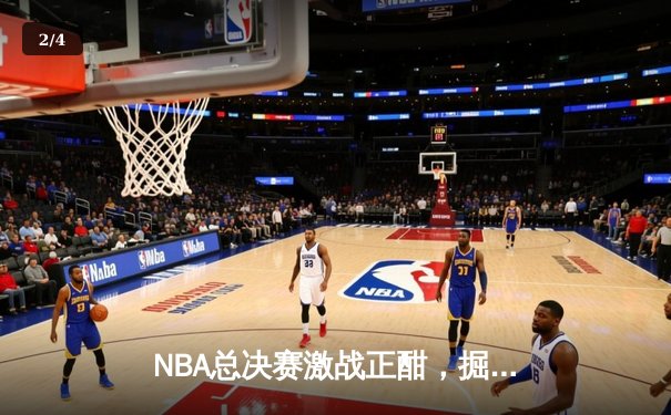 NBA总决赛激战正酣，掘金逆转热火夺赛点 - 2