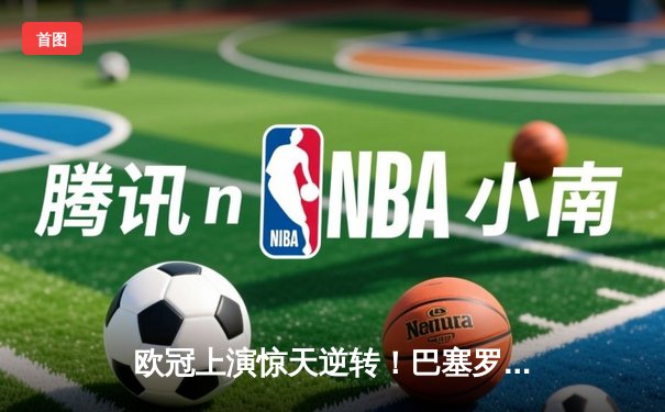 欧冠上演惊天逆转！巴塞罗那3-1力克巴黎圣日耳曼，拉菲尼亚双响定乾坤