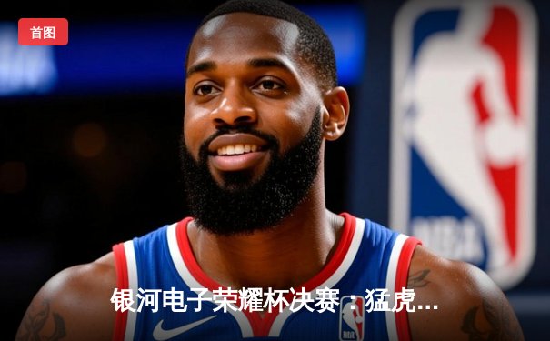 银河电子荣耀杯决赛：猛虎队加时绝杀雄鹰队卫冕成功