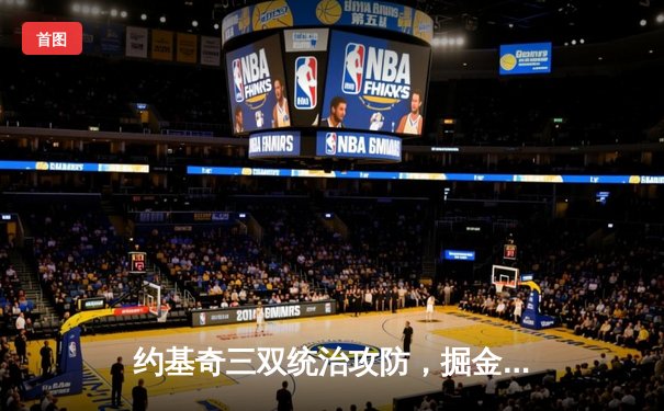 约基奇三双统治攻防，掘金主场力克湖人取得系列赛开门红