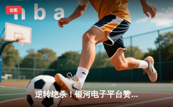 逆转绝杀！银河电子平台赞助球队勇夺城市冠军杯