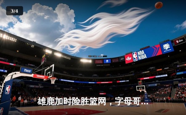 雄鹿加时险胜篮网，字母哥狂砍44分率队捍卫主场 - 3