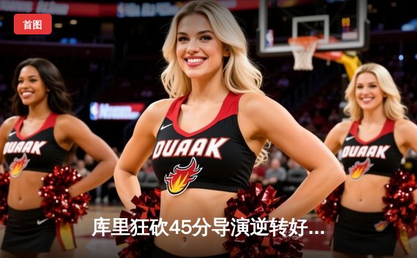 库里狂砍45分导演逆转好戏，勇士加时险胜凯尔特人扳平总比分