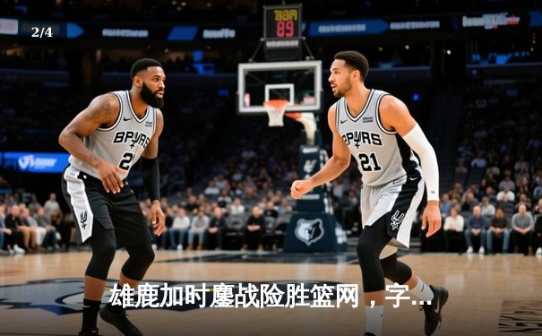 雄鹿加时鏖战险胜篮网，字母哥44分14篮板率队捍卫主场 - 2