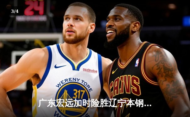 广东宏远加时险胜辽宁本钢，CBA总决赛迎史诗级对决 - 3