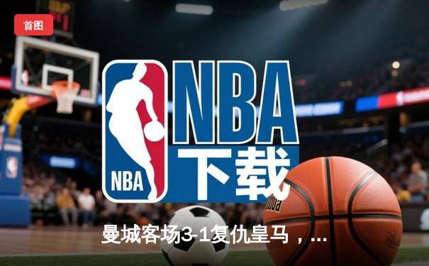 曼城客场3-1复仇皇马，德布劳内传射建功率队挺进欧冠四强