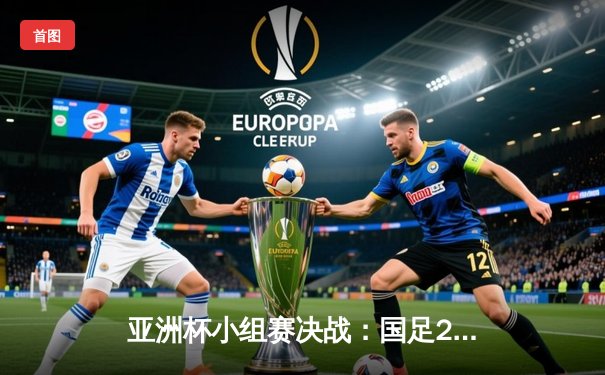 亚洲杯小组赛决战：国足2-1逆转泰国，武磊绝杀锁定出线希望