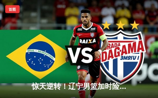 惊天逆转！辽宁男篮加时险胜广东，总决赛拖入决胜局