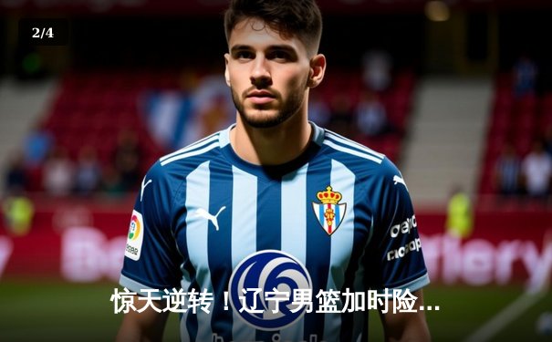 惊天逆转！辽宁男篮加时险胜广东，总决赛拖入决胜局 - 2